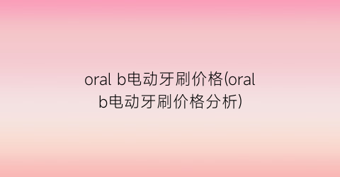 oral b电动牙刷价格(oralb电动牙刷价格分析)